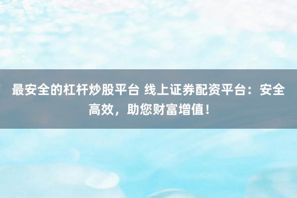 最安全的杠杆炒股平台 线上证券配资平台：安全高效，助您财富增值！
