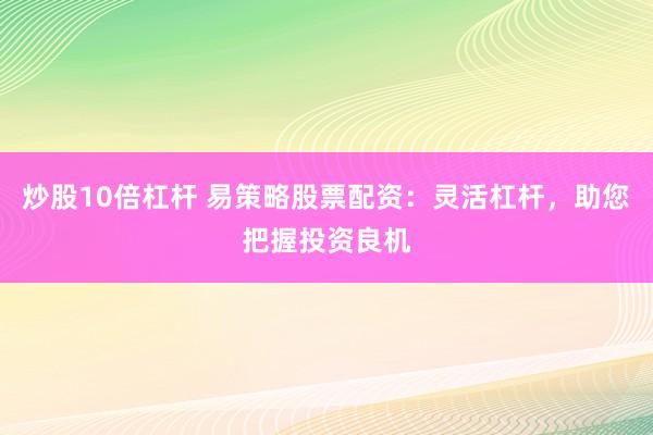 炒股10倍杠杆 易策略股票配资：灵活杠杆，助您把握投资良机