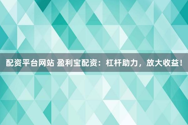 配资平台网站 盈利宝配资：杠杆助力，放大收益！