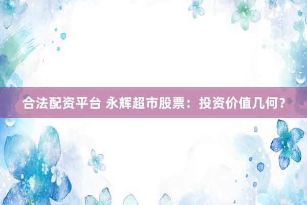 合法配资平台 永辉超市股票：投资价值几何？
