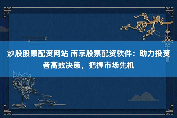 炒股股票配资网站 南京股票配资软件：助力投资者高效决策，把握市场先机