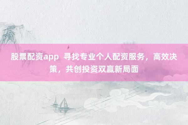 股票配资app  寻找专业个人配资服务，高效决策，共创投资双赢新局面
