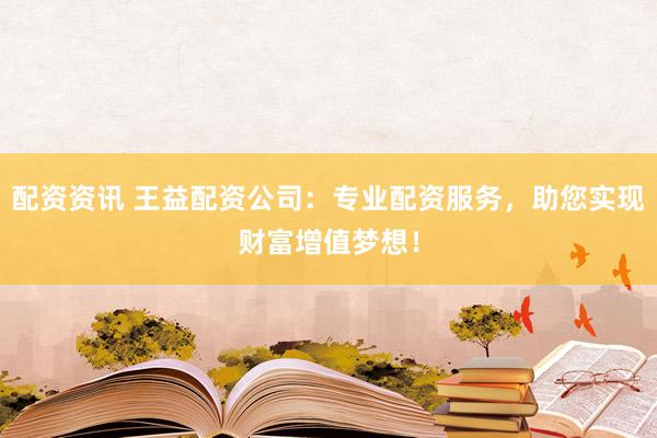 配资资讯 王益配资公司：专业配资服务，助您实现财富增值梦想！