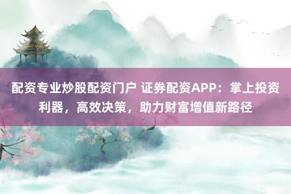 配资专业炒股配资门户 证券配资APP：掌上投资利器，高效决策，助力财富增值新路径