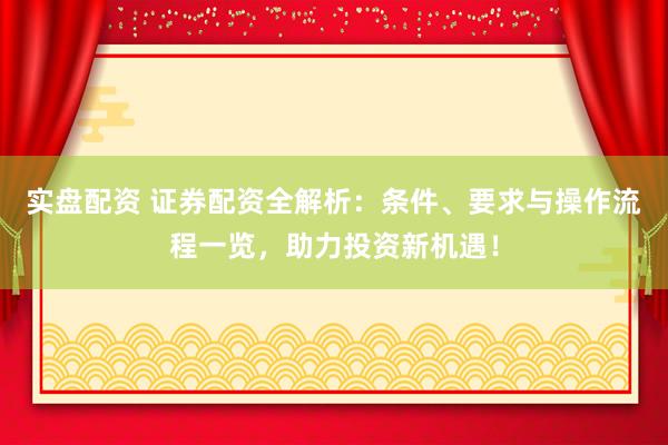 实盘配资 证券配资全解析：条件、要求与操作流程一览，助力投资新机遇！