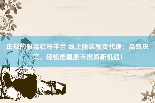 正规的股票杠杆平台 线上股票配资代理：高效决策，轻松把握股市投资新机遇！