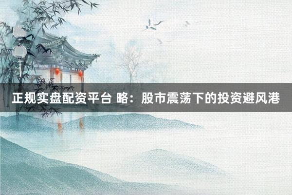 正规实盘配资平台 略：股市震荡下的投资避风港