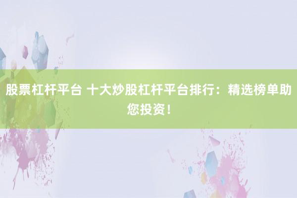 股票杠杆平台 十大炒股杠杆平台排行：精选榜单助您投资！