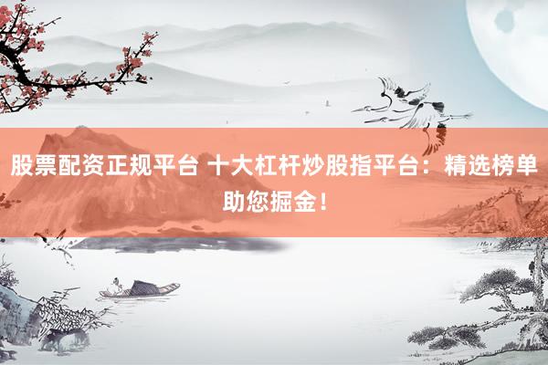 股票配资正规平台 十大杠杆炒股指平台：精选榜单助您掘金！