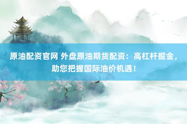 原油配资官网 外盘原油期货配资：高杠杆掘金，助您把握国际油价机遇！
