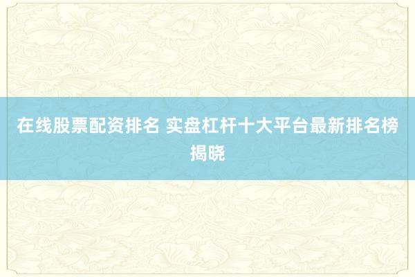 在线股票配资排名 实盘杠杆十大平台最新排名榜揭晓