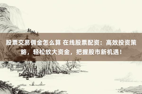 股票交易佣金怎么算 在线股票配资：高效投资策略，轻松放大资金，把握股市新机遇！