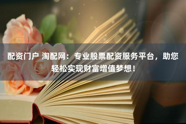 配资门户 淘配网：专业股票配资服务平台，助您轻松实现财富增值梦想！