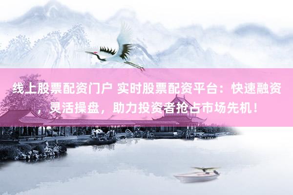 线上股票配资门户 实时股票配资平台：快速融资，灵活操盘，助力投资者抢占市场先机！