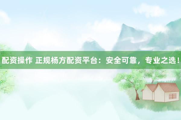 配资操作 正规杨方配资平台：安全可靠，专业之选！