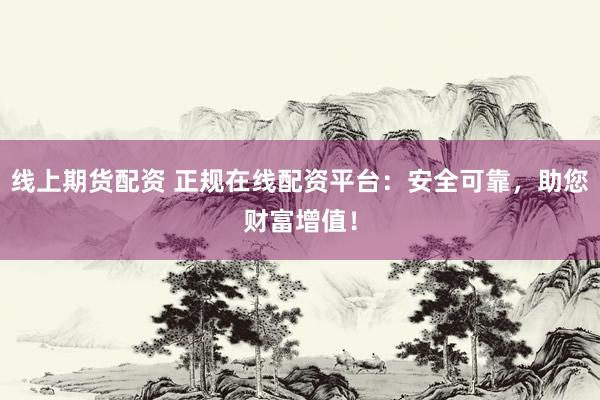 线上期货配资 正规在线配资平台：安全可靠，助您财富增值！