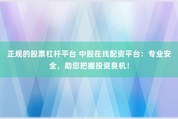 正规的股票杠杆平台 中股在线配资平台：专业安全，助您把握投资良机！