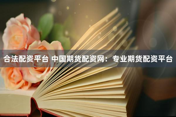 合法配资平台 中国期货配资网：专业期货配资平台