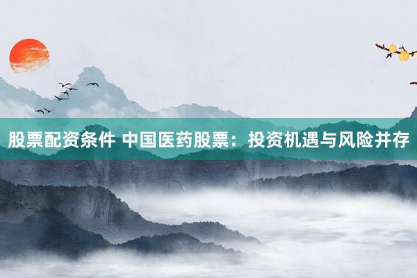 股票配资条件 中国医药股票：投资机遇与风险并存