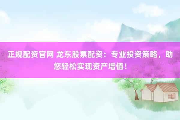 正规配资官网 龙东股票配资：专业投资策略，助您轻松实现资产增值！