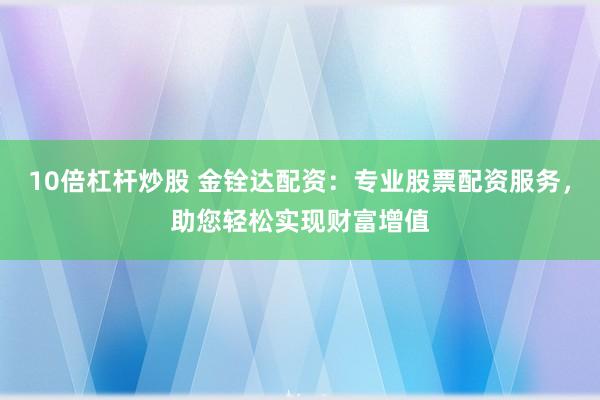 10倍杠杆炒股 金铨达配资：专业股票配资服务，助您轻松实现财富增值