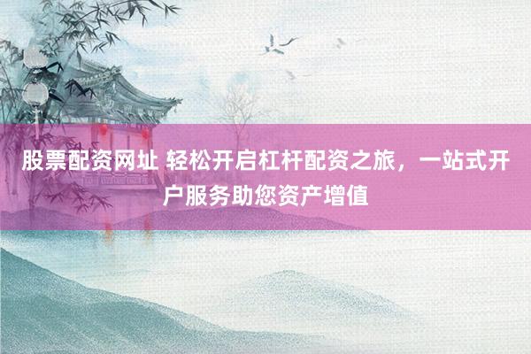 股票配资网址 轻松开启杠杆配资之旅，一站式开户服务助您资产增值
