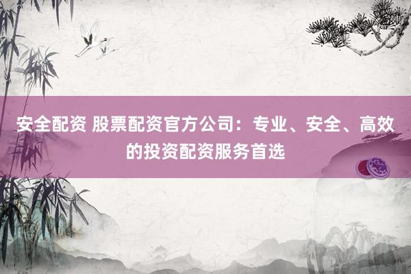 安全配资 股票配资官方公司：专业、安全、高效的投资配资服务首选