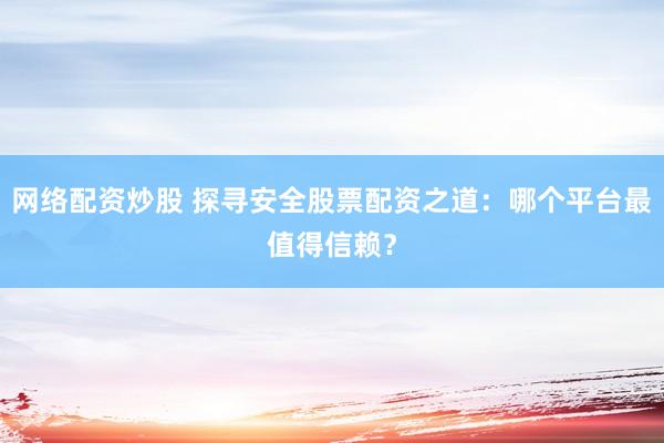 网络配资炒股 探寻安全股票配资之道：哪个平台最值得信赖？