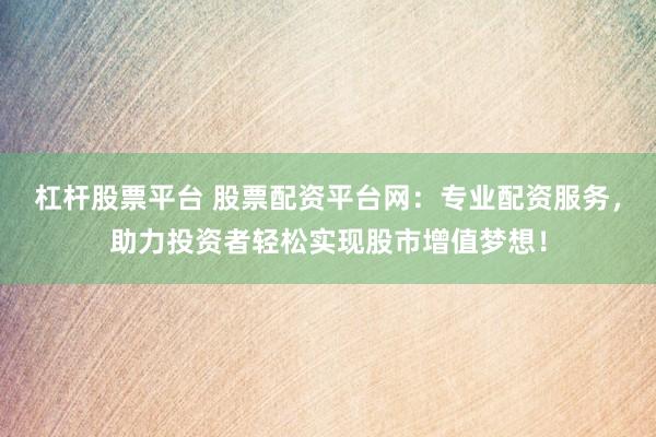 杠杆股票平台 股票配资平台网：专业配资服务，助力投资者轻松实现股市增值梦想！