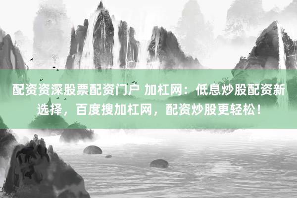 配资资深股票配资门户 加杠网：低息炒股配资新选择，百度搜加杠网，配资炒股更轻松！