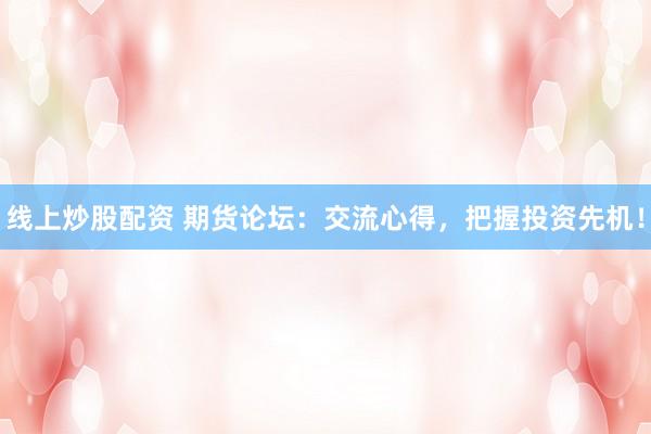 线上炒股配资 期货论坛：交流心得，把握投资先机！
