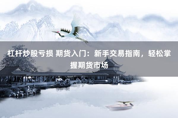 杠杆炒股亏损 期货入门：新手交易指南，轻松掌握期货市场