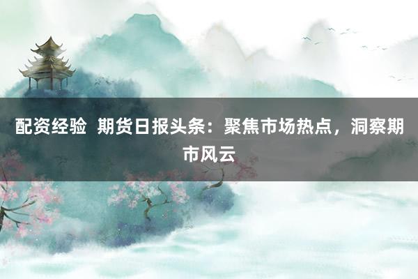 配资经验  期货日报头条：聚焦市场热点，洞察期市风云