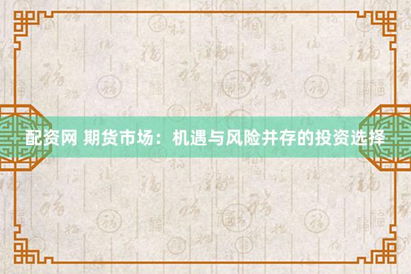 配资网 期货市场：机遇与风险并存的投资选择