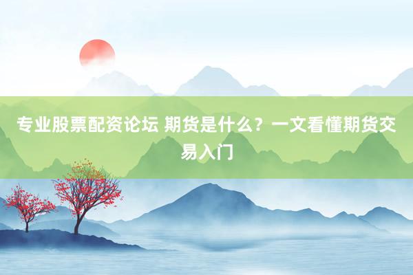 专业股票配资论坛 期货是什么？一文看懂期货交易入门