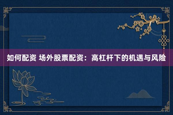 如何配资 场外股票配资：高杠杆下的机遇与风险