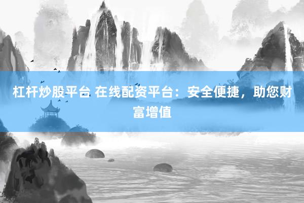 杠杆炒股平台 在线配资平台：安全便捷，助您财富增值