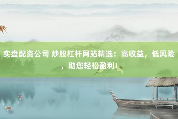 实盘配资公司 炒股杠杆网站精选：高收益，低风险，助您轻松盈利！