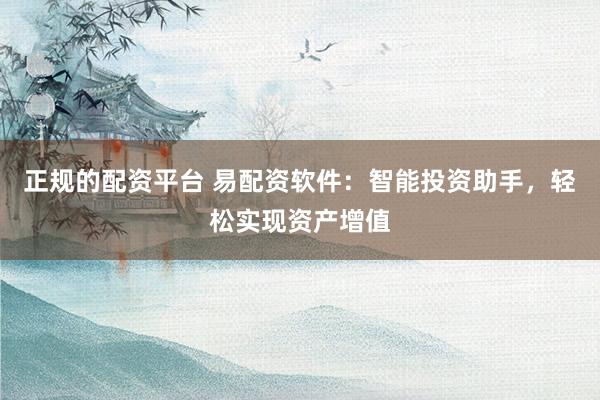 正规的配资平台 易配资软件：智能投资助手，轻松实现资产增值