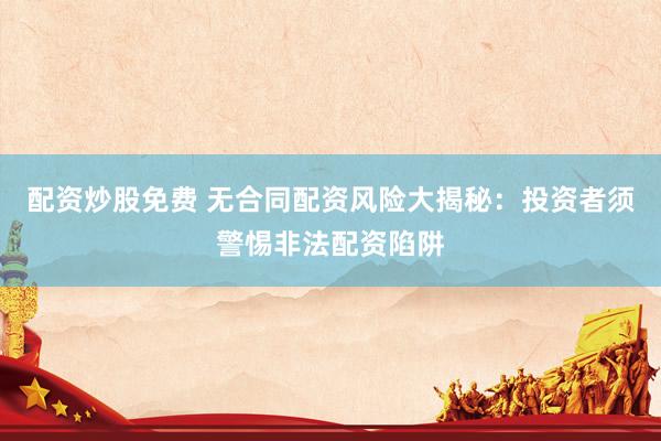 配资炒股免费 无合同配资风险大揭秘：投资者须警惕非法配资陷阱
