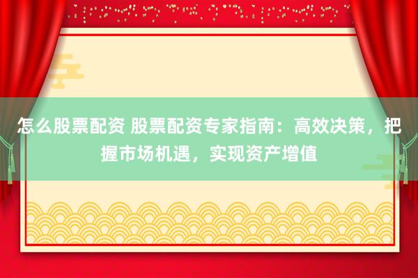 怎么股票配资 股票配资专家指南：高效决策，把握市场机遇，实现资产增值