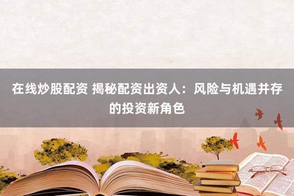 在线炒股配资 揭秘配资出资人：风险与机遇并存的投资新角色