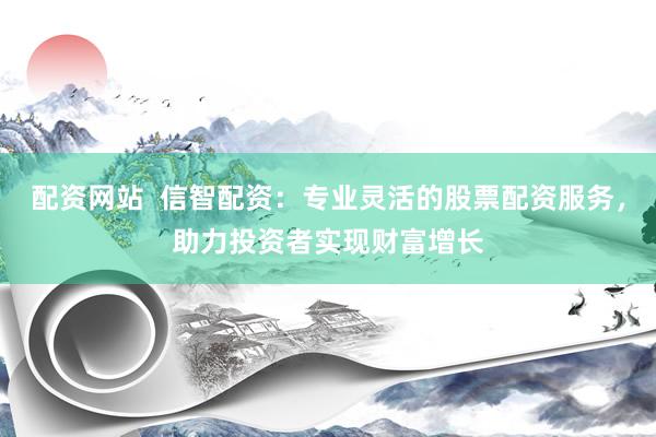 配资网站  信智配资：专业灵活的股票配资服务，助力投资者实现财富增长