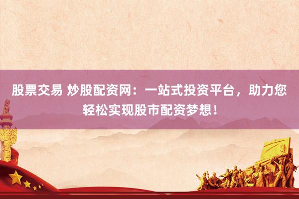股票交易 炒股配资网：一站式投资平台，助力您轻松实现股市配资梦想！
