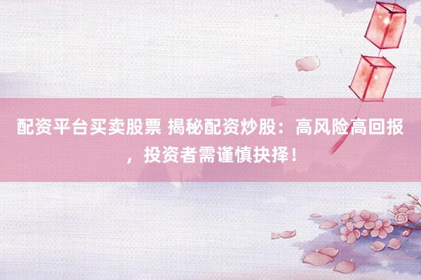 配资平台买卖股票 揭秘配资炒股：高风险高回报，投资者需谨慎抉择！