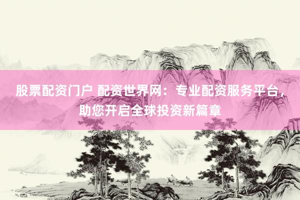 股票配资门户 配资世界网：专业配资服务平台，助您开启全球投资新篇章
