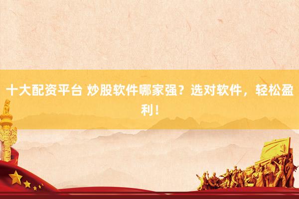 十大配资平台 炒股软件哪家强？选对软件，轻松盈利！
