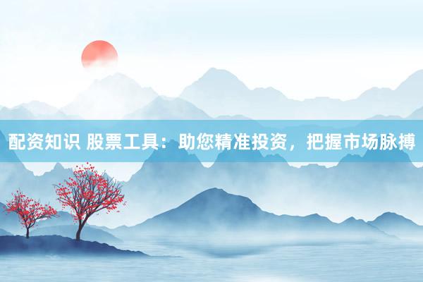 配资知识 股票工具：助您精准投资，把握市场脉搏