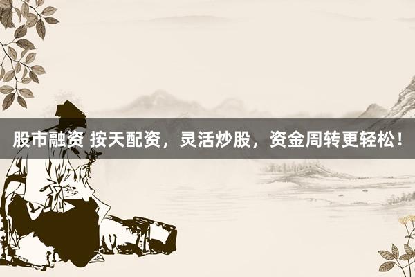 股市融资 按天配资，灵活炒股，资金周转更轻松！