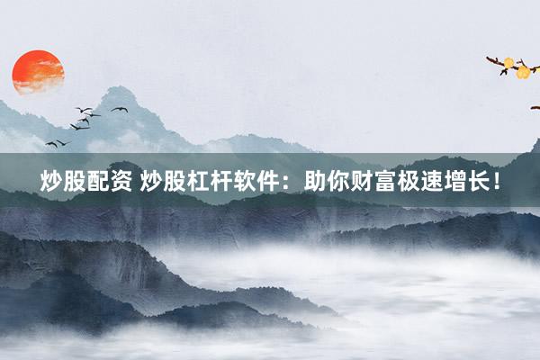 炒股配资 炒股杠杆软件：助你财富极速增长！
